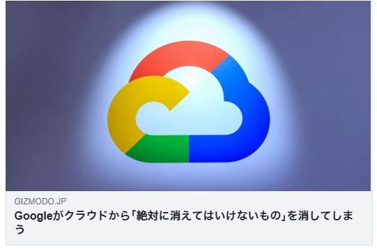 Googleがクラウドから「絶対に消えてはいけないもの」を消してしまう(GIZMODO)